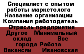 Специалист с опытом работы маркетолога › Название организации ­ Компания-работодатель › Отрасль предприятия ­ Другое › Минимальный оклад ­ 22 145 - Все города Работа » Вакансии   . Ивановская обл.